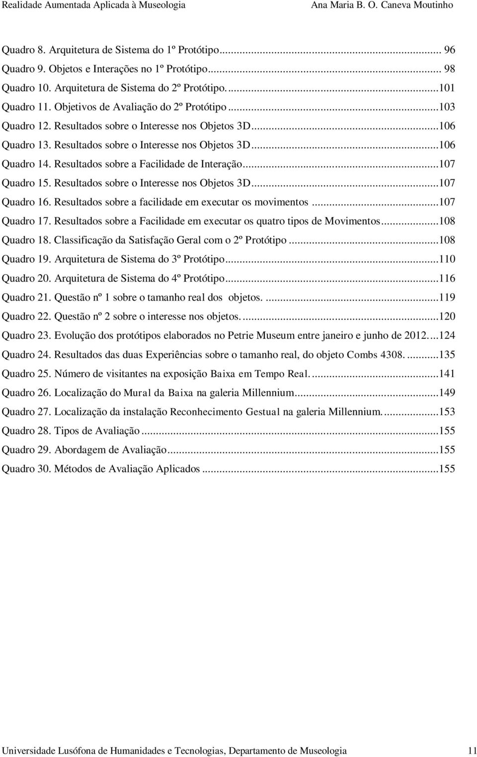 Resultados sobre a Facilidade de Interação...107 Quadro 15. Resultados sobre o Interesse nos Objetos 3D...107 Quadro 16. Resultados sobre a facilidade em executar os movimentos...107 Quadro 17.