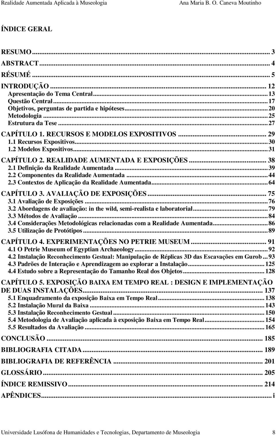 1 Definição da Realidade Aumentada... 39 2.2 Componentes da Realidade Aumentada... 44 2.3 Contextos de Aplicação da Realidade Aumentada... 64 CAPÍTULO 3. AVALIAÇÃO DE EXPOSIÇÕES... 75 3.