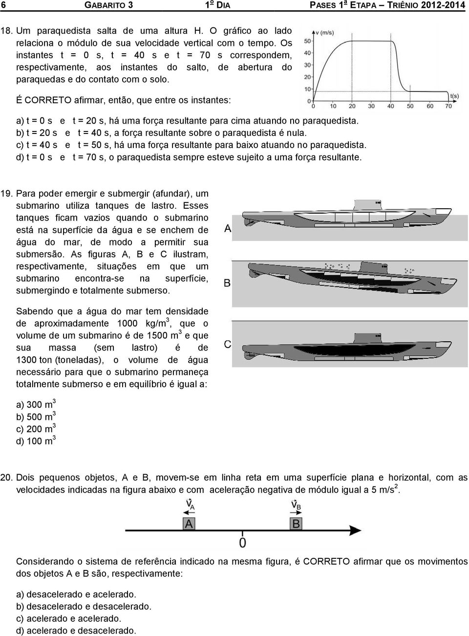 É CORRETO afirmar, então, que entre os instantes: a) t = 0 s e t = 20 s, há uma força resultante para cima atuando no paraquedista.