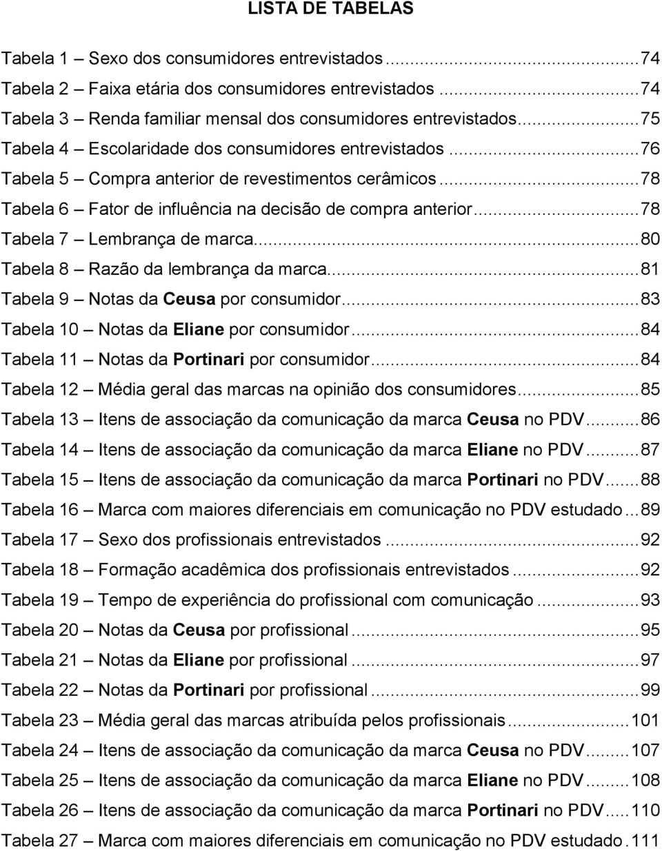 .. 78 Tabela 7 Lembrança de marca... 80 Tabela 8 Razão da lembrança da marca... 81 Tabela 9 Notas da Ceusa por consumidor... 83 Tabela 10 Notas da Eliane por consumidor.