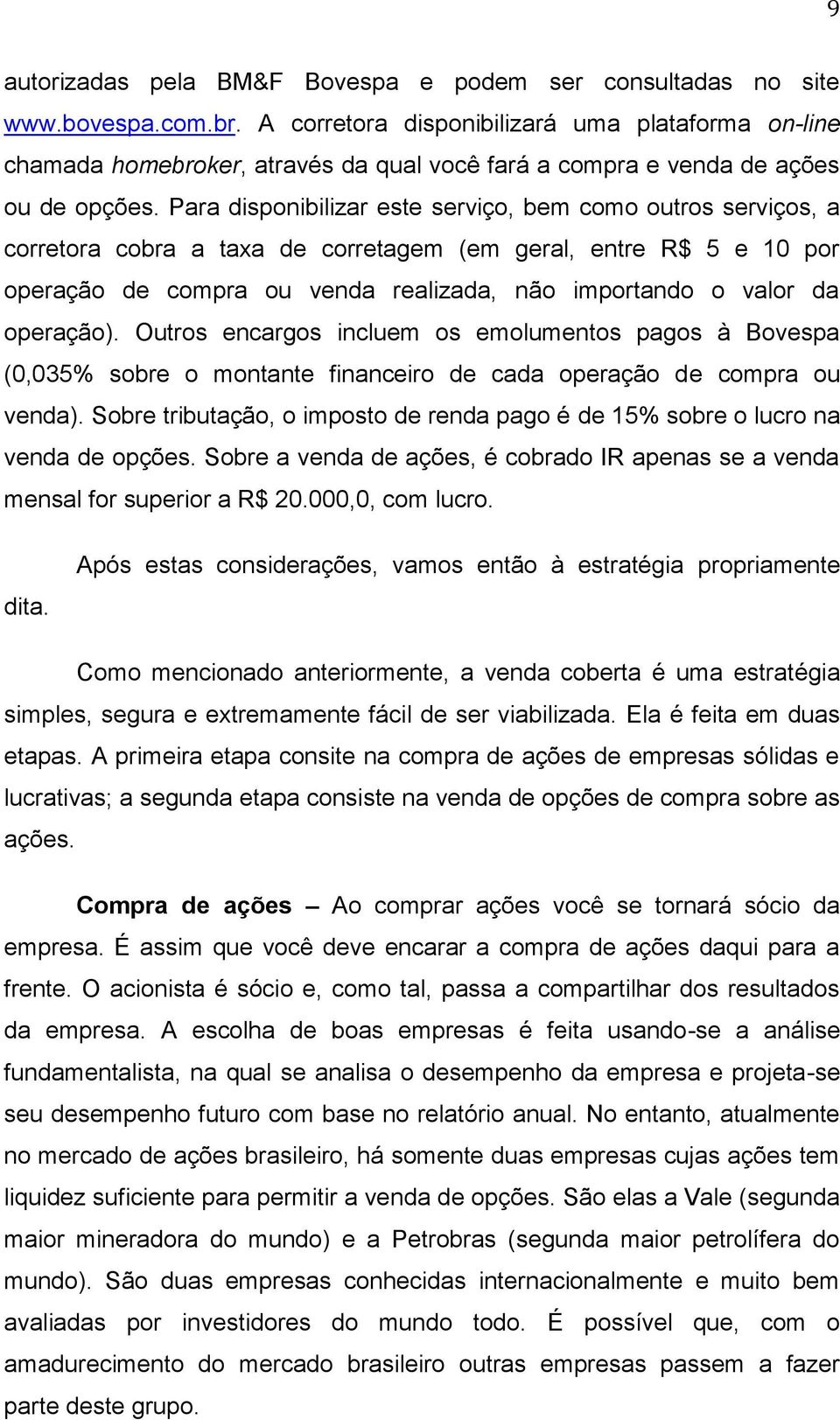 Para disponibilizar este serviço, bem como outros serviços, a corretora cobra a taxa de corretagem (em geral, entre R$ 5 e 10 por operação de compra ou venda realizada, não importando o valor da