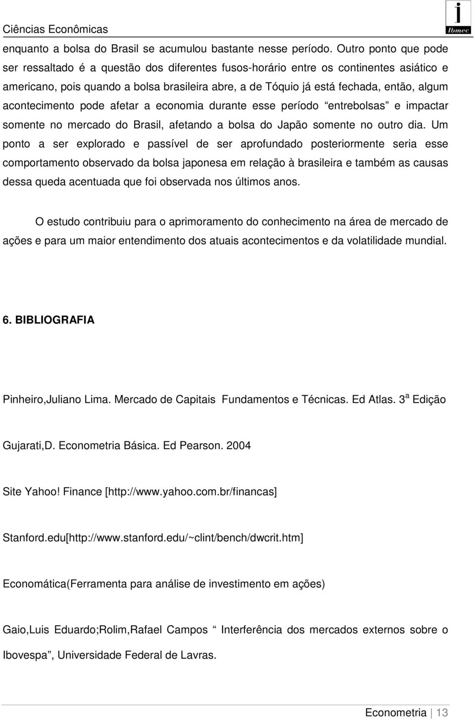 acontecimento pode afetar a economia durante esse período entrebolsas e impactar somente no mercado do Brasil, afetando a bolsa do Japão somente no outro dia.