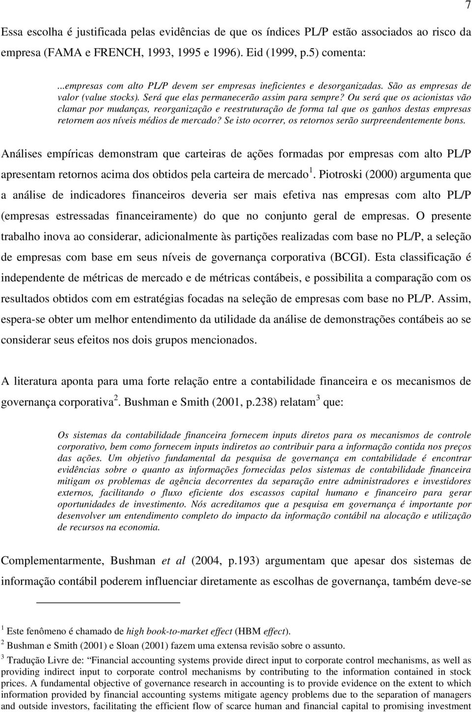 Ou será que os acionistas vão clamar por mudanças, reorganização e reestruturação de forma tal que os ganhos destas empresas retornem aos níveis médios de mercado?