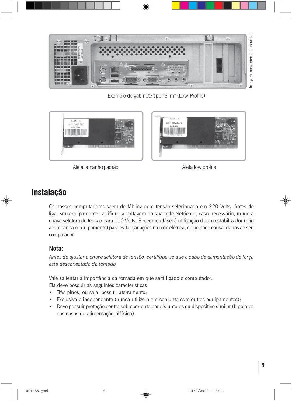 É recomendável à utilização de um estabilizador (não acompanha o equipamento) para evitar variações na rede elétrica, o que pode causar danos ao seu computador.