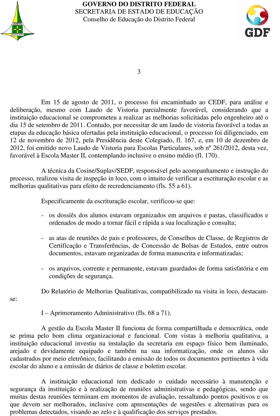 Contudo, por necessitar de um laudo de vistoria favorável a todas as etapas da educação básica ofertadas pela instituição educacional, o processo foi diligenciado, em 12 de novembro de 2012, pela