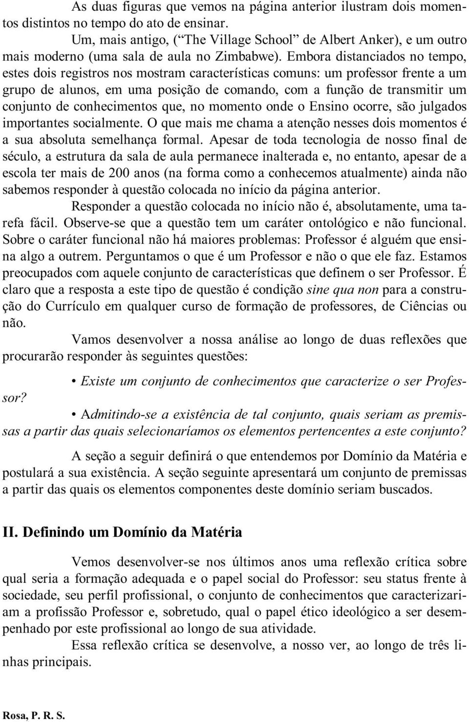 Embora distanciados no tempo, estes dois registros nos mostram características comuns: um professor frente a um grupo de alunos, em uma posição de comando, com a função de transmitir um conjunto de