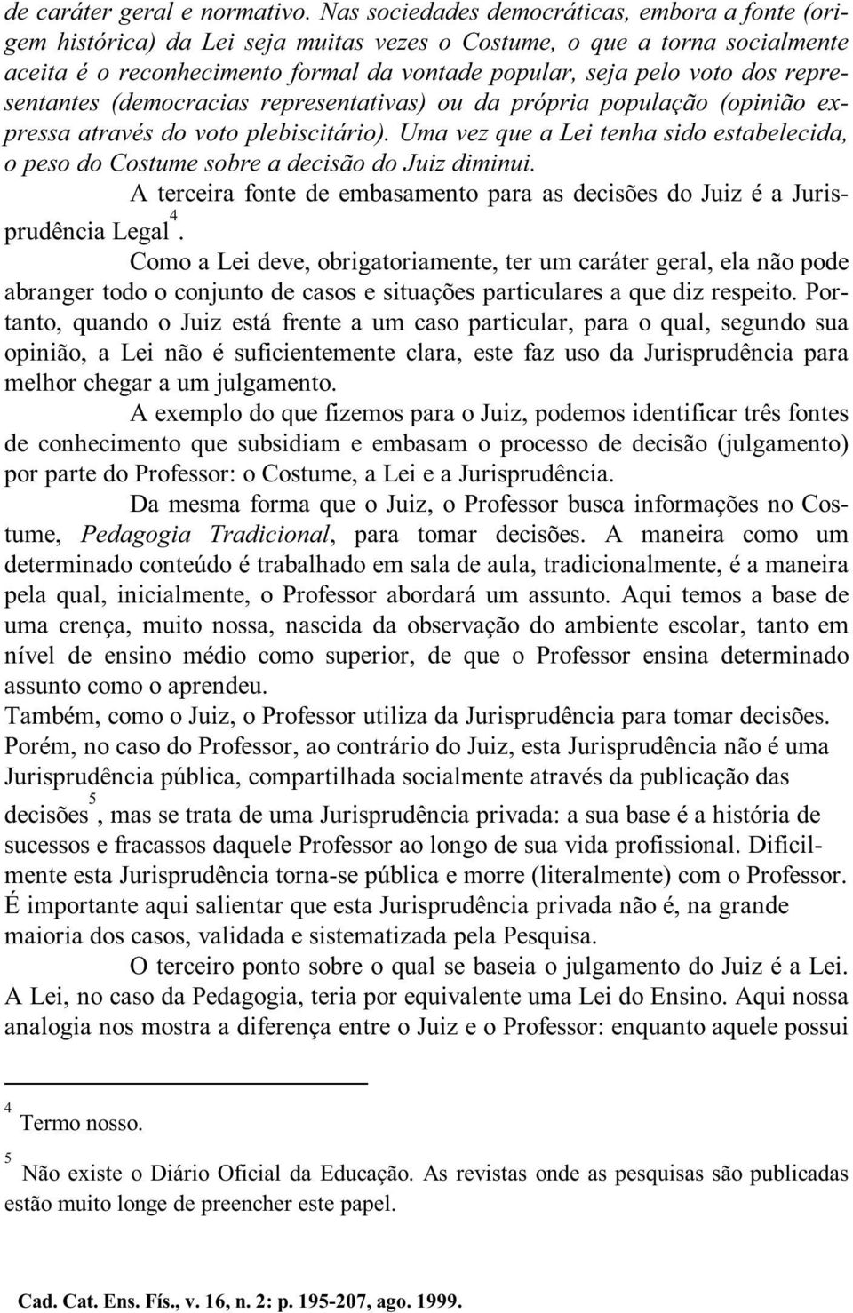 representantes (democracias representativas) ou da própria população (opinião expressa através do voto plebiscitário).