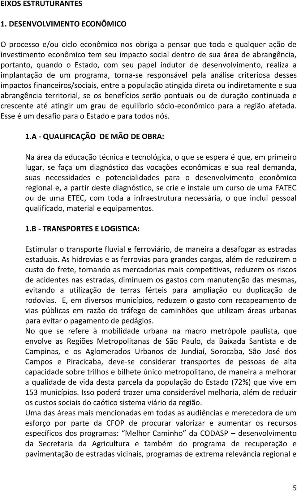 quando o Estado, com seu papel indutor de desenvolvimento, realiza a implantação de um programa, torna-se responsável pela análise criteriosa desses impactos financeiros/sociais, entre a população