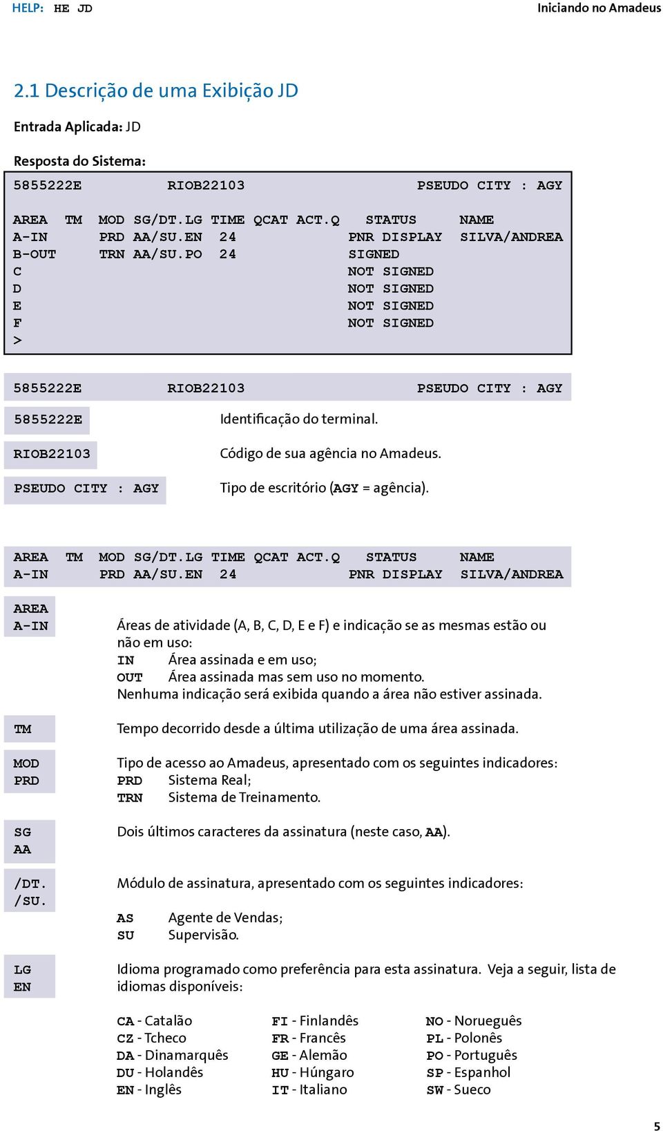 PO 24 SIGNED C NOT SIGNED D NOT SIGNED E NOT SIGNED F NOT SIGNED > 5855222E RIOB220 PSEUDO CITY : AGY 5855222E RIOB220 PSEUDO CITY : AGY Identificação do terminal. Código de sua agência no Amadeus.