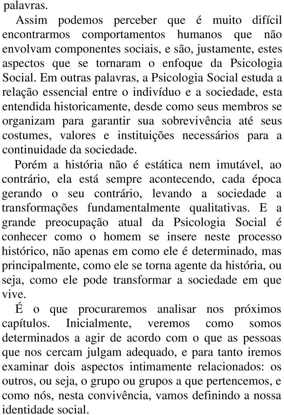 Em outras palavras, a Psicologia Social estuda a relação essencial entre o indivíduo e a sociedade, esta entendida historicamente, desde como seus membros se organizam para garantir sua sobrevivência