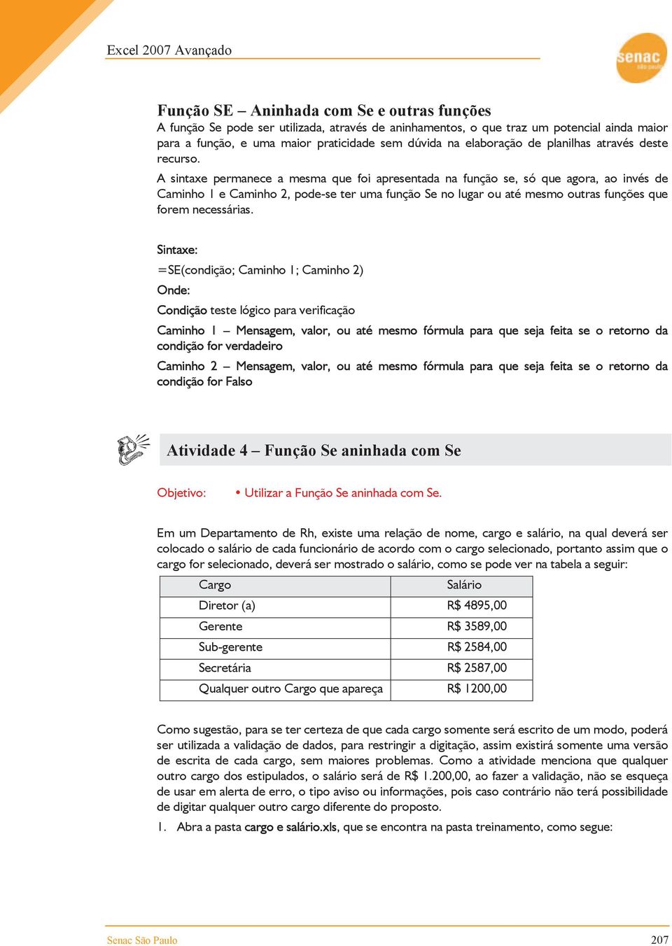 A sintaxe permanece a mesma que foi apresentada na função se, só que agora, ao invés de Caminho 1 e Caminho 2, pode-se ter uma função Se no lugar ou até mesmo outras funções que forem necessárias.