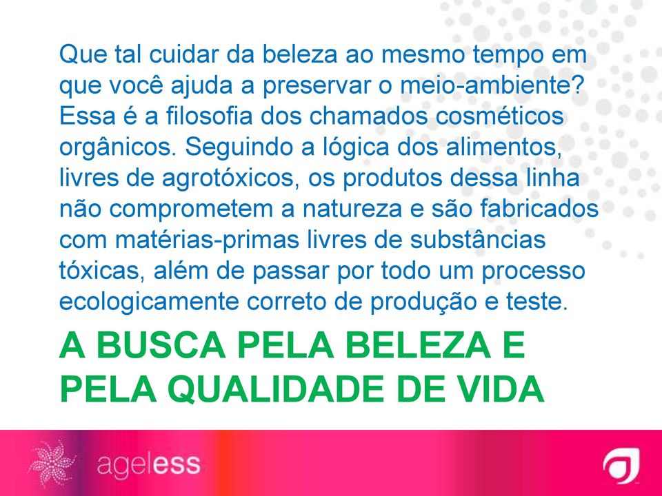 Seguindo a lógica dos alimentos, livres de agrotóxicos, os produtos dessa linha não comprometem a natureza e