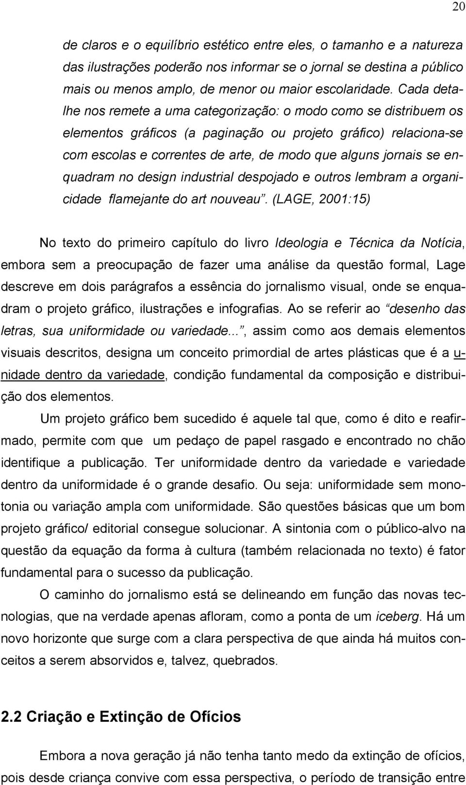 se enquadram no design industrial despojado e outros lembram a organicidade flamejante do art nouveau.