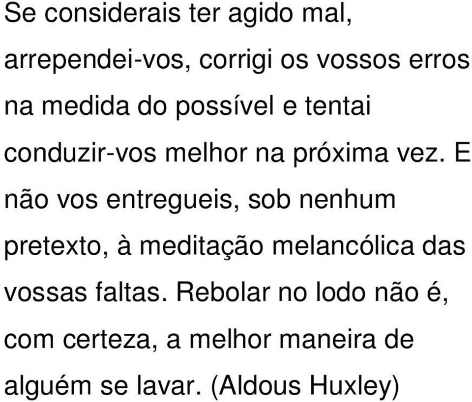 E não vos entregueis, sob nenhum pretexto, à meditação melancólica das vossas