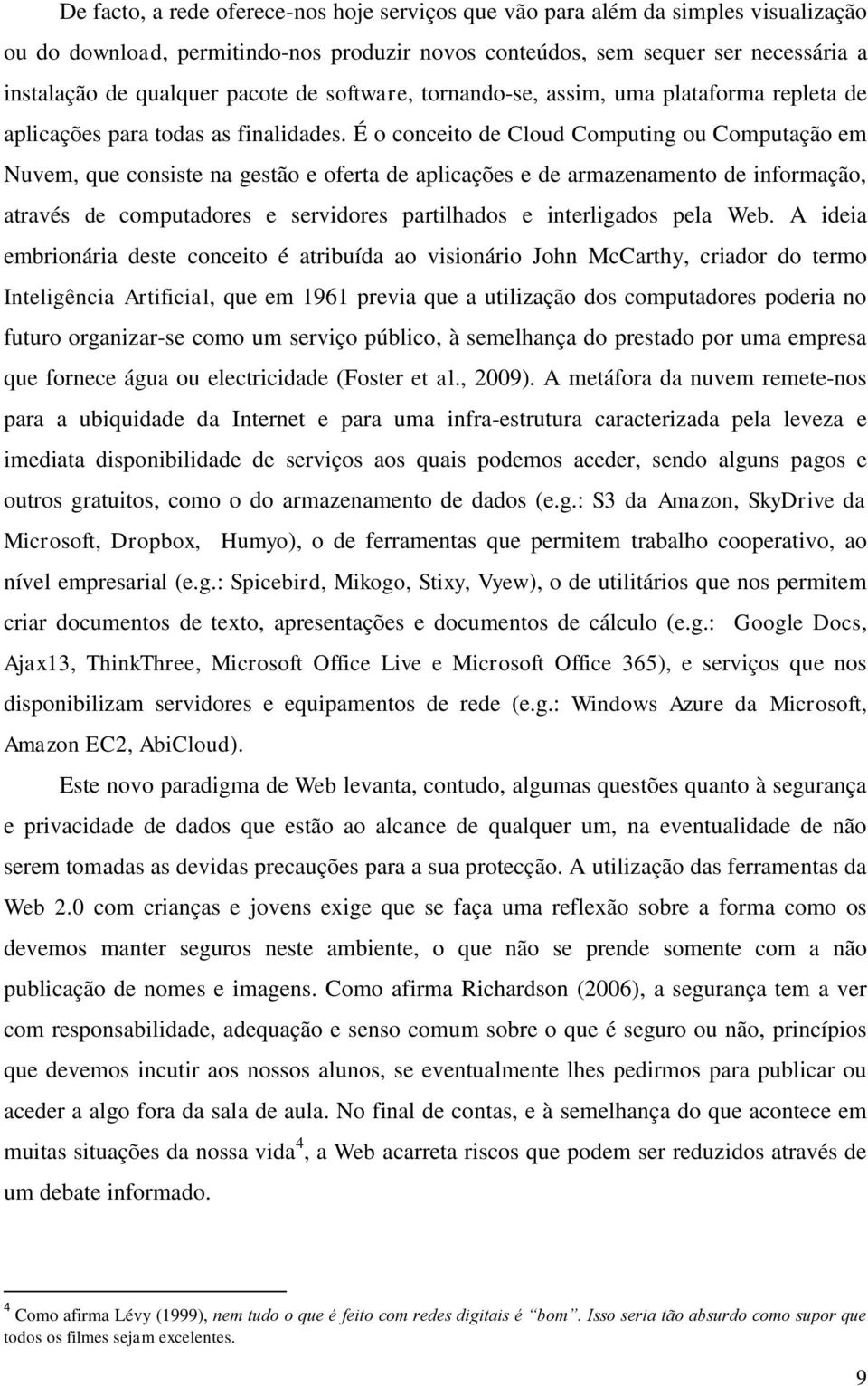 É o conceito de Cloud Computing ou Computação em Nuvem, que consiste na gestão e oferta de aplicações e de armazenamento de informação, através de computadores e servidores partilhados e interligados