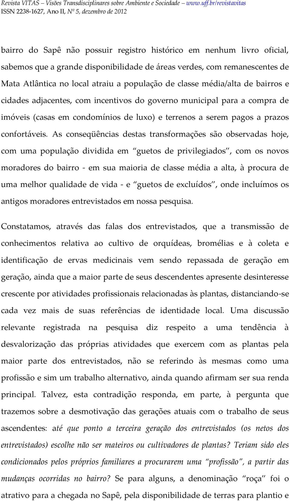 As conseqüências destas transformações são observadas hoje, com uma população dividida em guetos de privilegiados, com os novos moradores do bairro - em sua maioria de classe média a alta, à procura