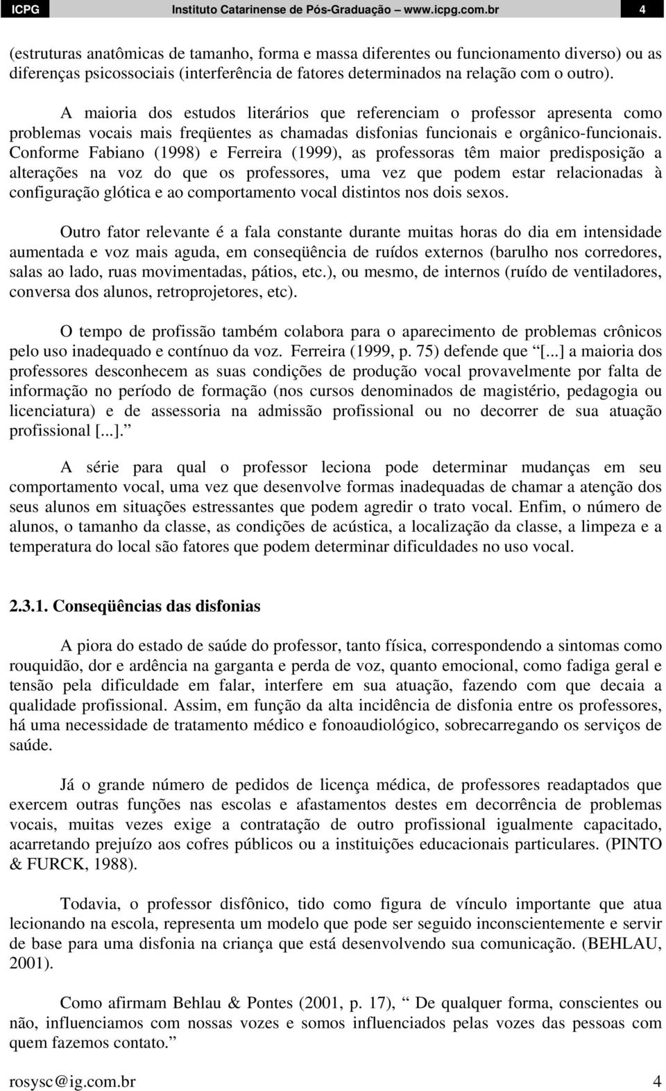 A maioria dos estudos literários que referenciam o professor apresenta como problemas vocais mais freqüentes as chamadas disfonias funcionais e orgânico-funcionais.