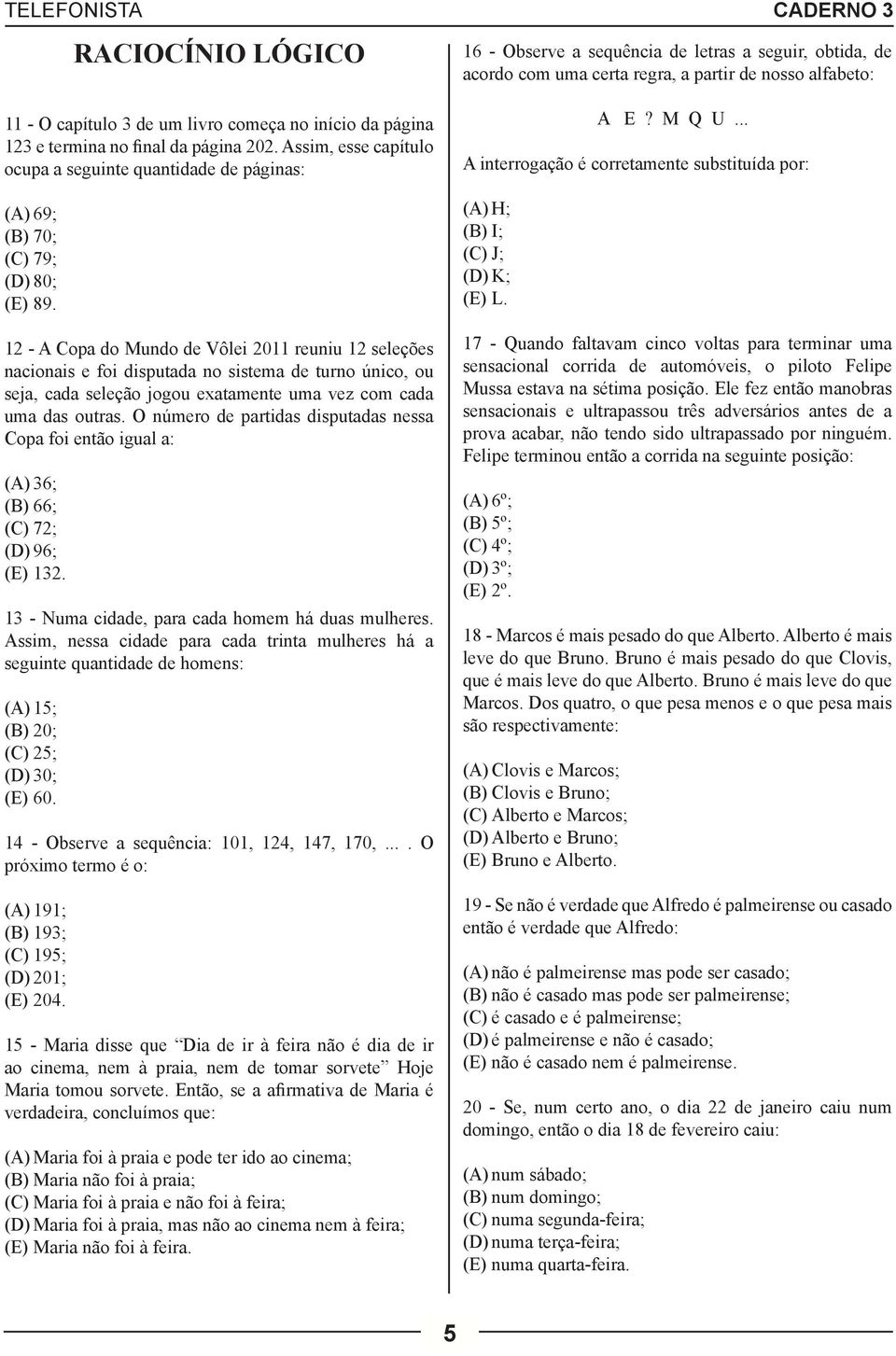 12 - A Copa do Mundo de Vôlei 2011 reuniu 12 seleções nacionais e foi disputada no sistema de turno único, ou seja, cada seleção jogou exatamente uma vez com cada uma das outras.