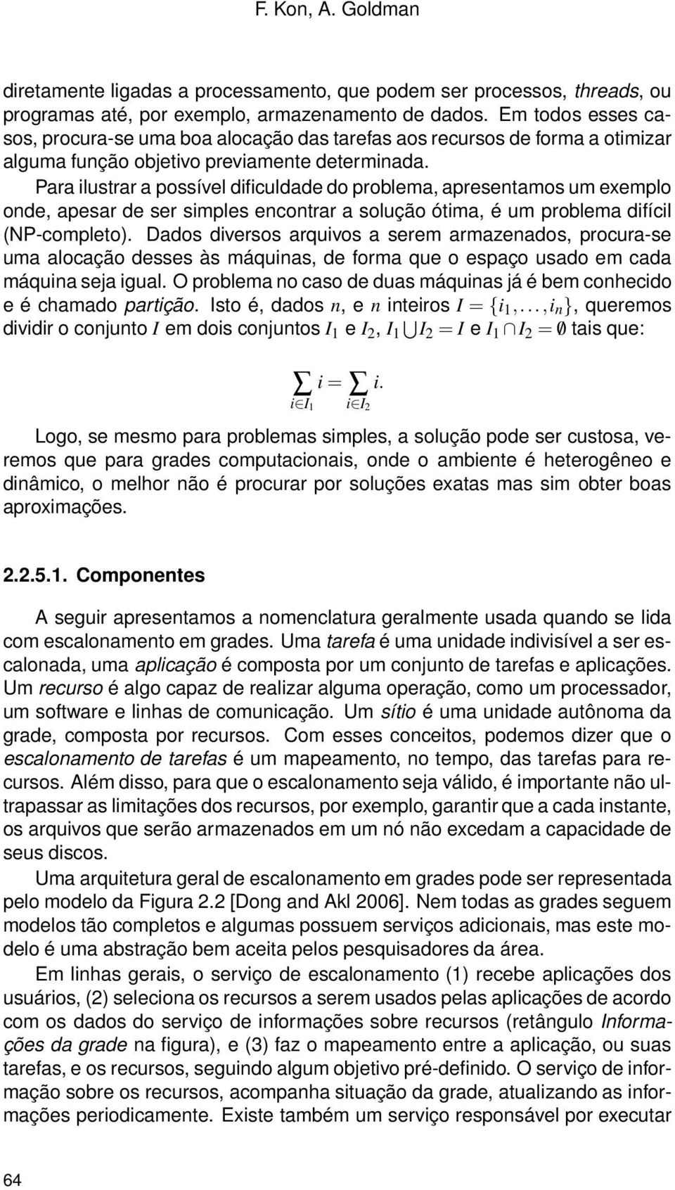 Para ilustrar a possível dificuldade do problema, apresentamos um exemplo onde, apesar de ser simples encontrar a solução ótima, é um problema difícil (NP-completo).