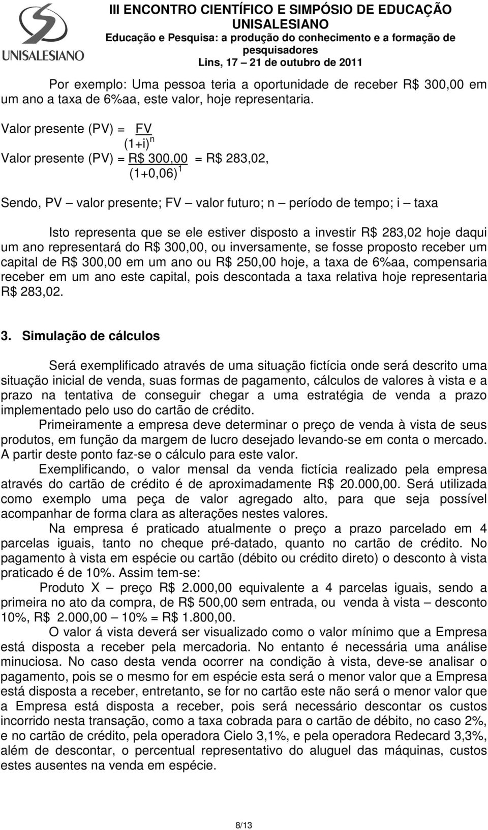 disposto a investir R$ 283,02 hoje daqui um ano representará do R$ 300,00, ou inversamente, se fosse proposto receber um capital de R$ 300,00 em um ano ou R$ 250,00 hoje, a taxa de 6%aa, compensaria