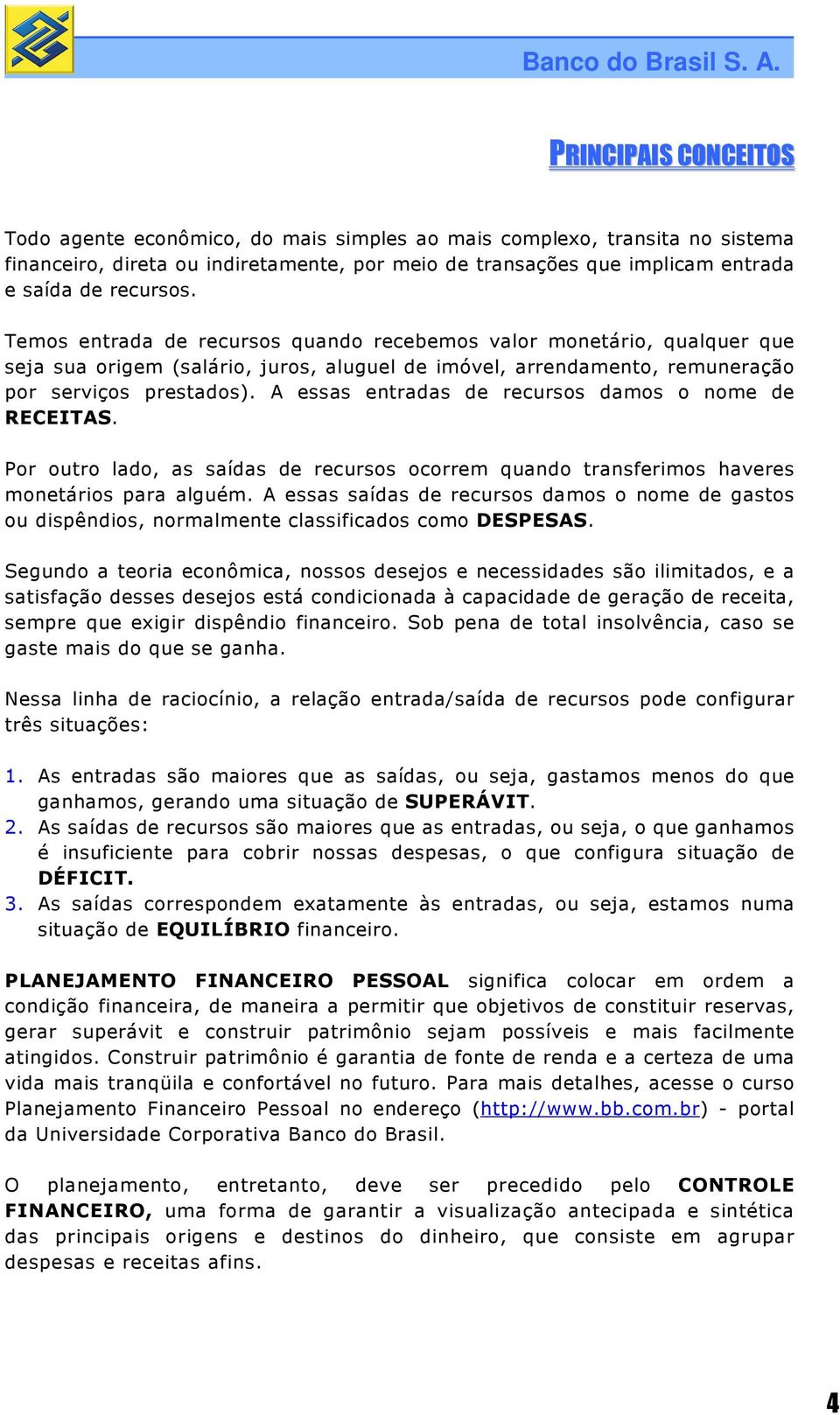 A essas entradas de recursos damos o nome de RECEITAS. Por outro lado, as saídas de recursos ocorrem quando transferimos haveres monetários para alguém.