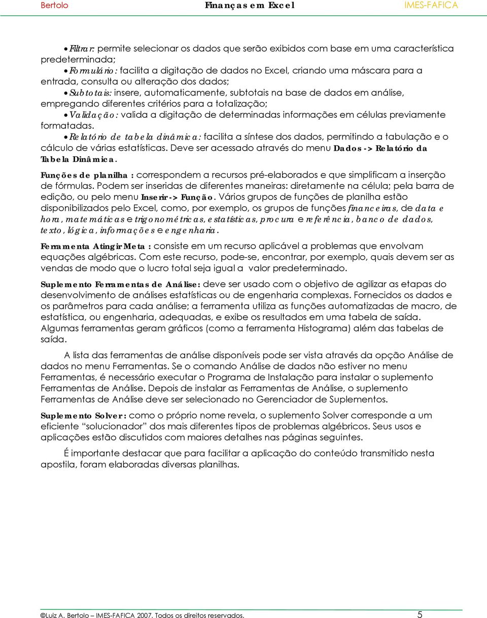 informações em células previamente formatadas. Relatório de tabela dinâmica: facilita a síntese dos dados, permitindo a tabulação e o cálculo de várias estatísticas.