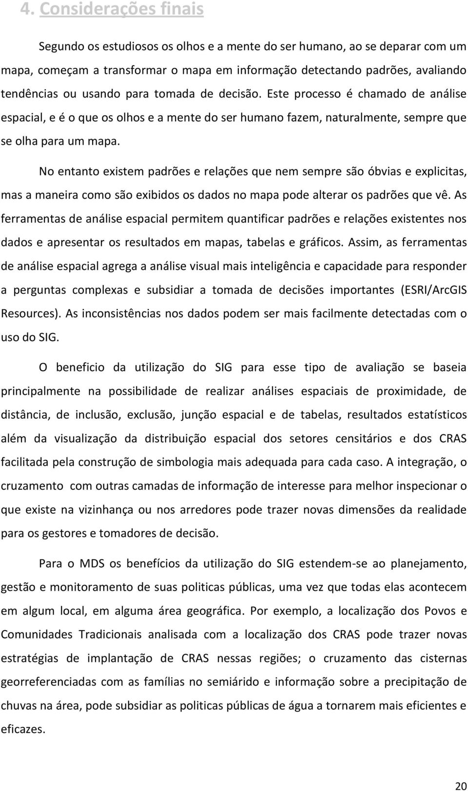 No entanto existem padrões e relações que nem sempre são óbvias e explicitas, mas a maneira como são exibidos os dados no mapa pode alterar os padrões que vê.