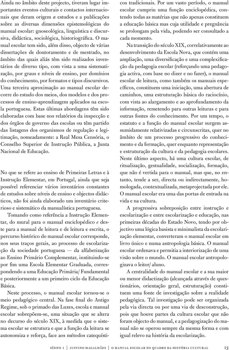 O manual escolar tem sido, além disso, objecto de várias dissertações de doutoramento e de mestrado, no âmbito das quais aliás têm sido realizados inventários de diverso tipo, com vista a uma