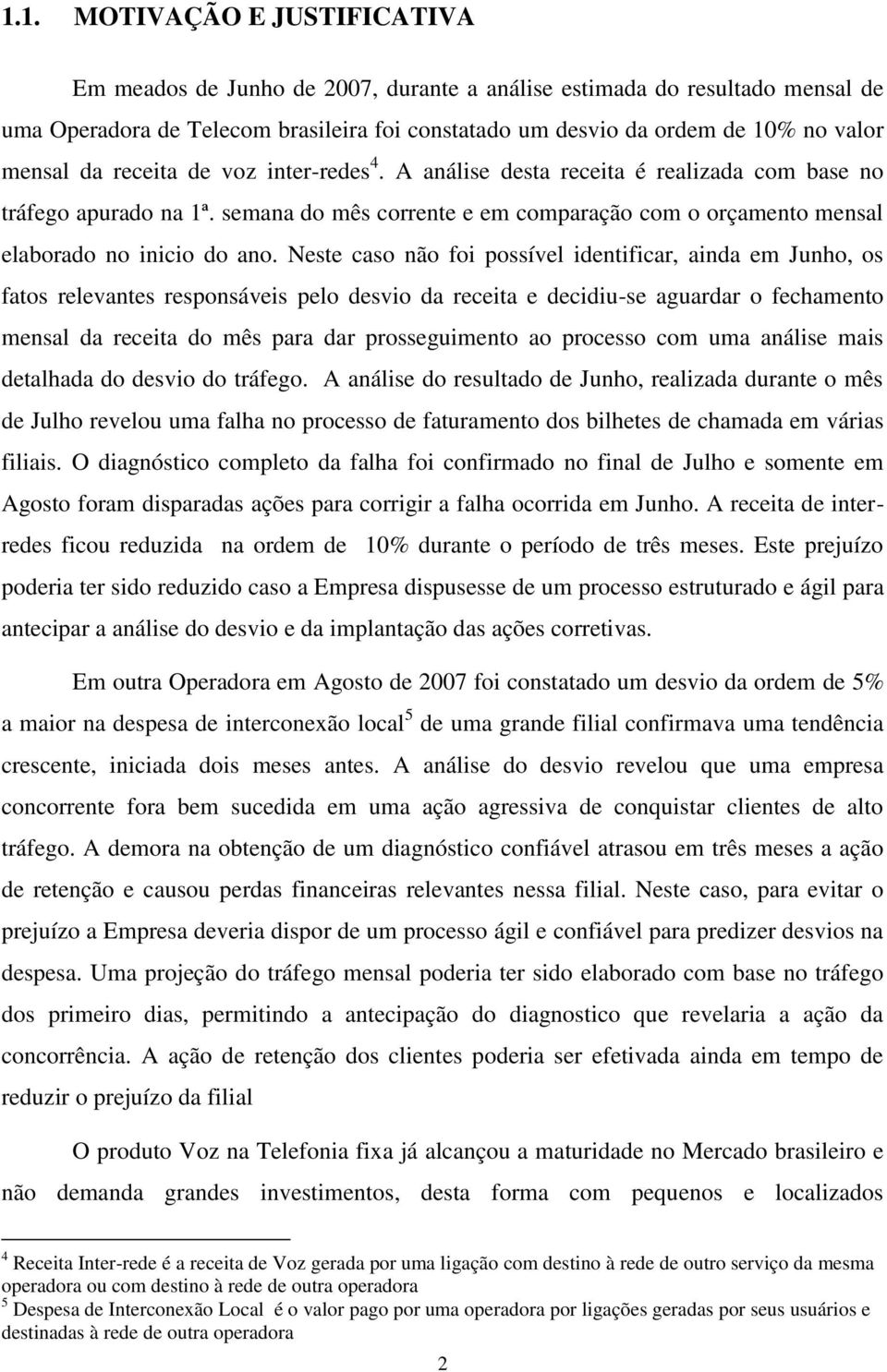 Neste caso não foi possível identificar, ainda em Junho, os fatos relevantes responsáveis pelo desvio da receita e decidiu-se aguardar o fechamento mensal da receita do mês para dar prosseguimento ao