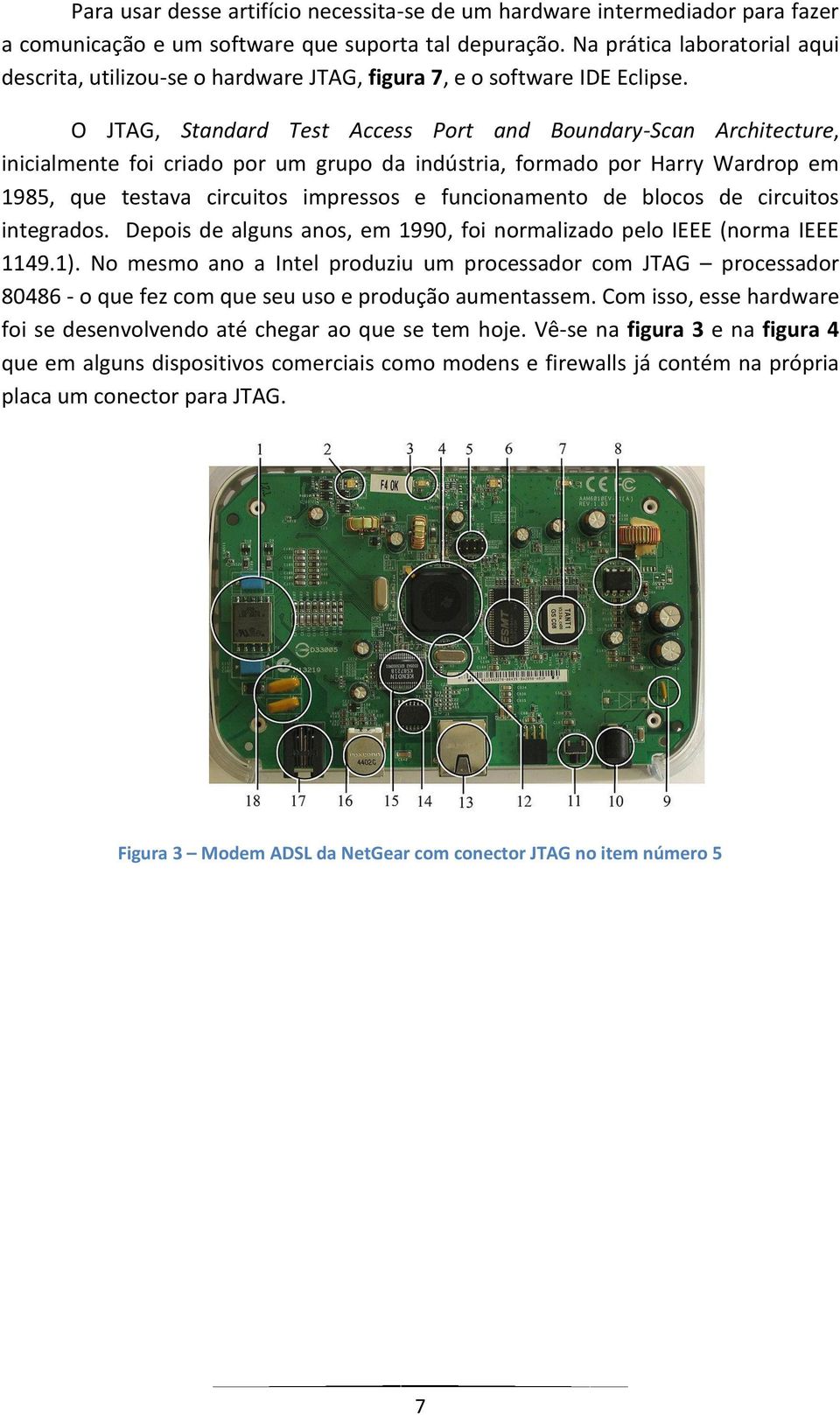 O JTAG, Standard Test Access Port and Boundary-Scan Architecture, inicialmente foi criado por um grupo da indústria, formado por Harry Wardrop em 1985, que testava circuitos impressos e funcionamento