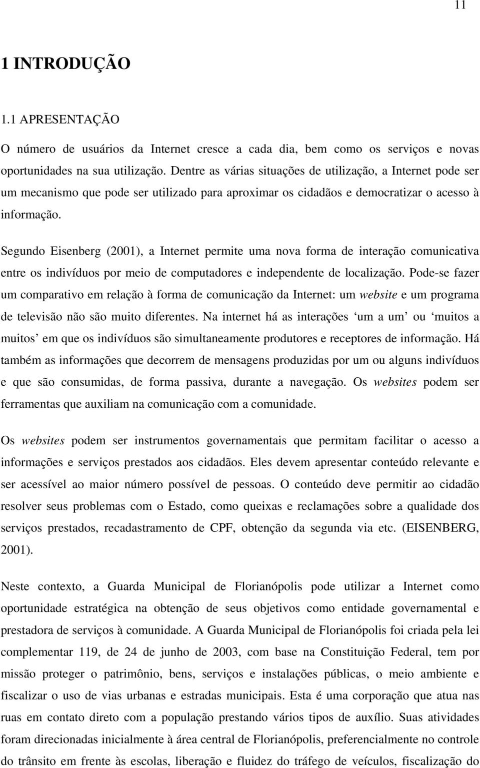 Segundo Eisenberg (2001), a Internet permite uma nova forma de interação comunicativa entre os indivíduos por meio de computadores e independente de localização.