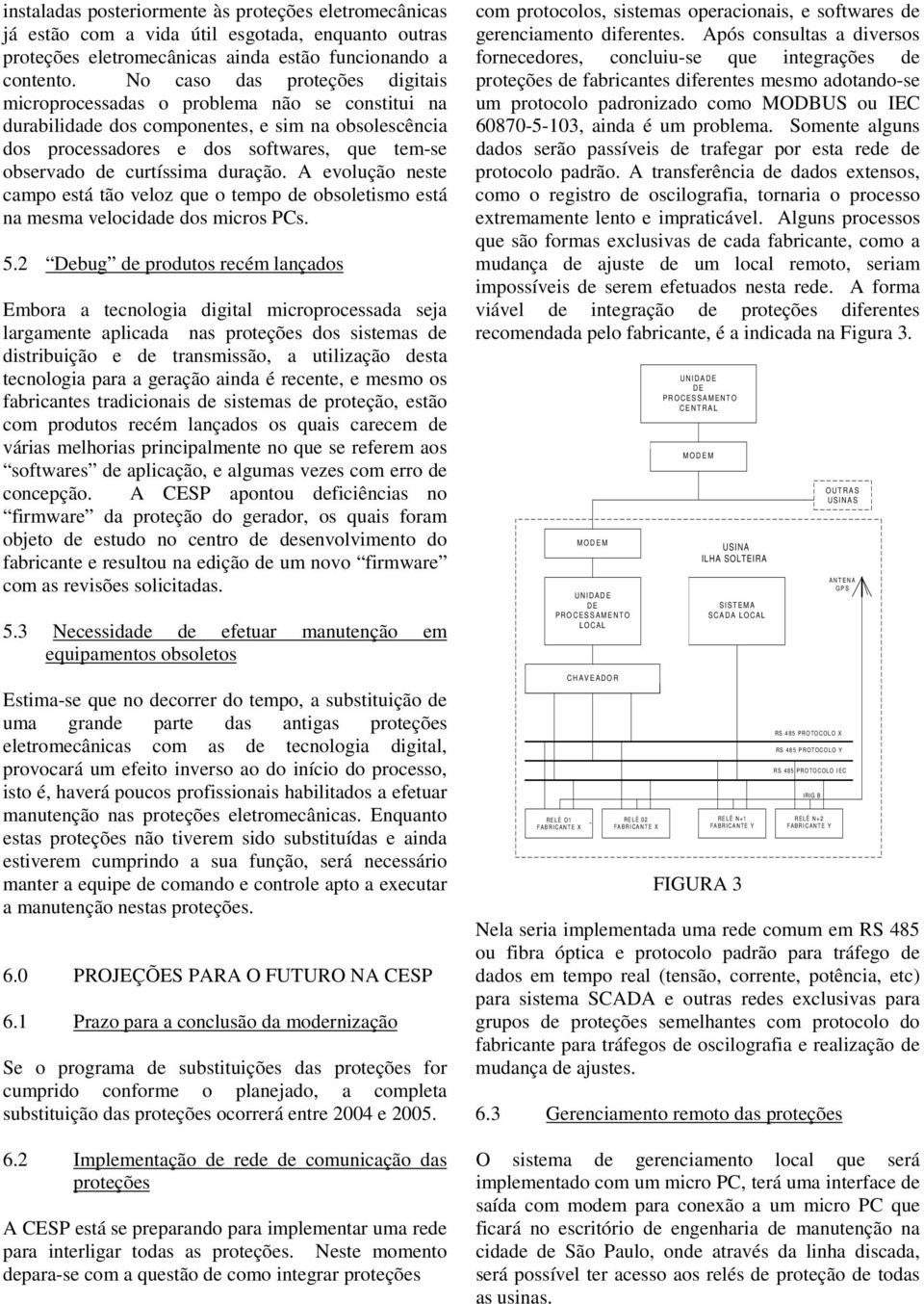 curtíssima duração. A evolução neste campo está tão veloz que o tempo de obsoletismo está na mesma velocidade dos micros PCs. 5.