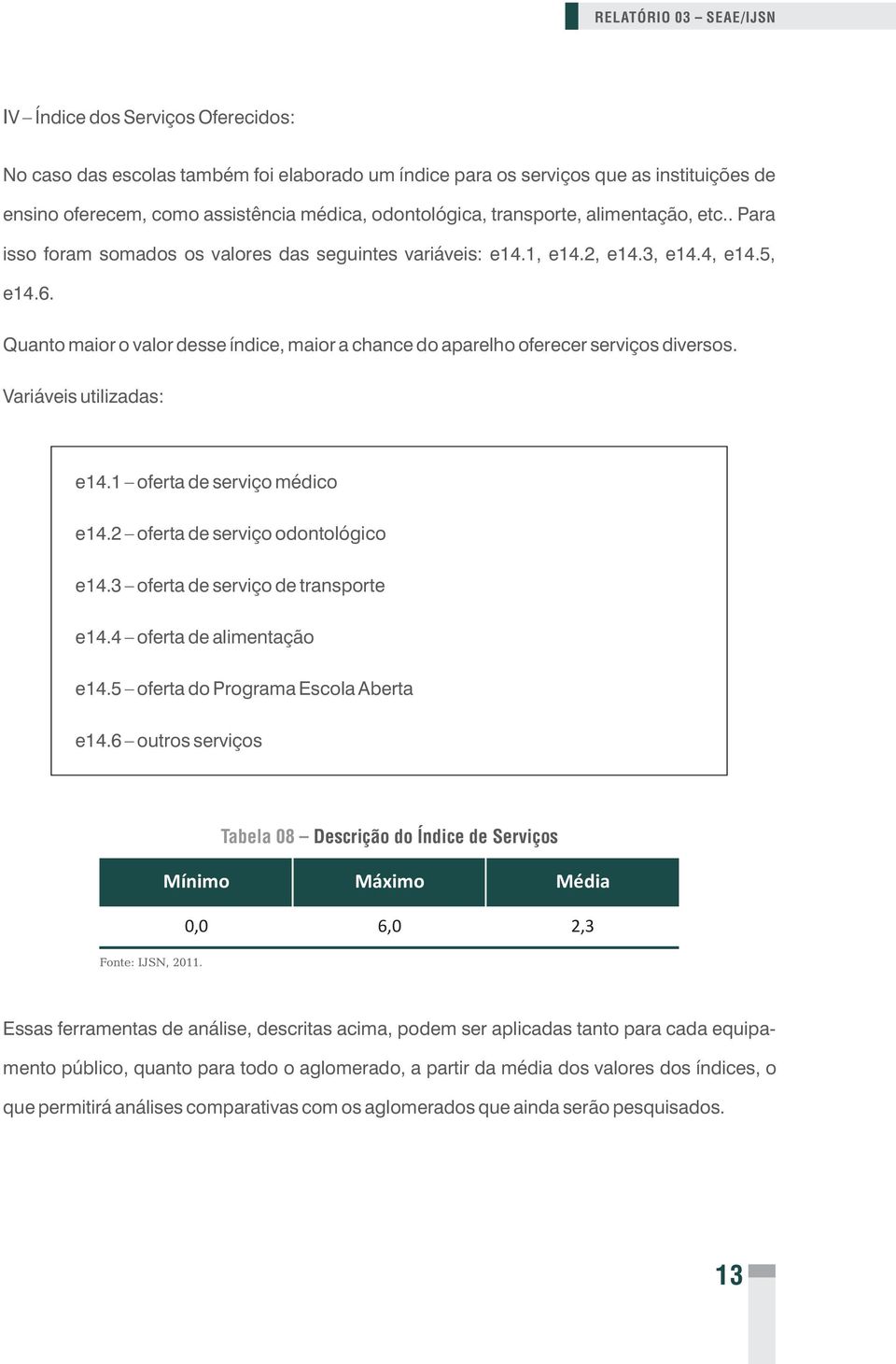 Quanto maior o valor desse índice, maior a chance do aparelho oferecer serviços diversos. Variáveis utilizadas: e14.1 oferta de serviço médico e14.2 oferta de serviço odontológico e14.