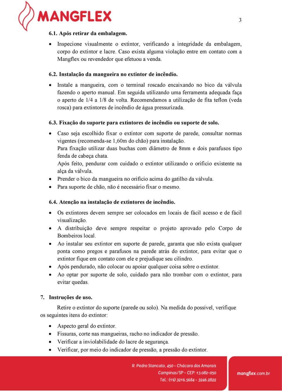 Instale a mangueira, com o terminal roscado encaixando no bico da válvula fazendo o aperto manual. Em seguida utilizando uma ferramenta adequada faça o aperto de 1/4 a 1/8 de volta.