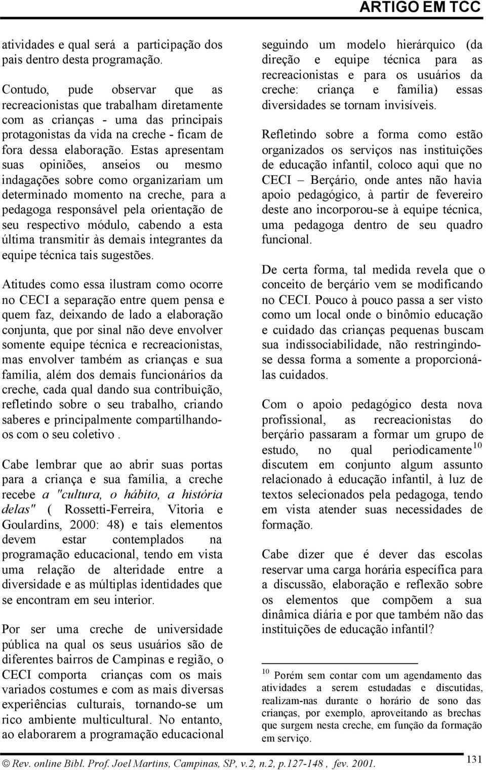 Estas apresentam suas opiniões, anseios ou mesmo indagações sobre como organizariam um determinado momento na creche, para a pedagoga responsável pela orientação de seu respectivo módulo, cabendo a