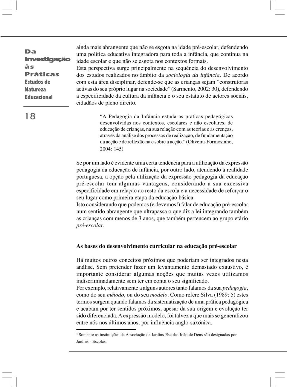 De acordo com esta área disciplinar, defende-se que as crianças sejam construtoras activas do seu próprio lugar na sociedade (Sarmento, 2002: 30), defendendo a especificidade da cultura da infância e