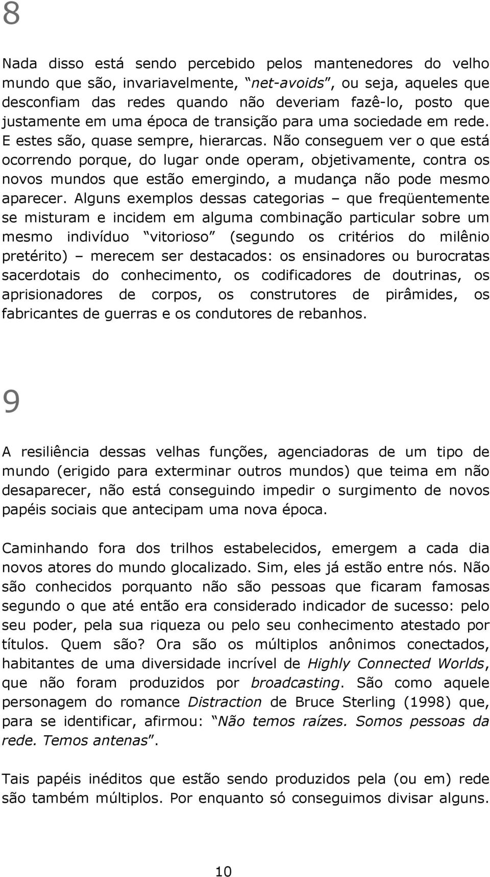 Não conseguem ver o que está ocorrendo porque, do lugar onde operam, objetivamente, contra os novos mundos que estão emergindo, a mudança não pode mesmo aparecer.