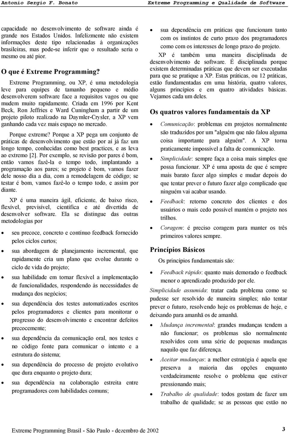 Extreme Programming, ou XP, é uma metodologia leve para equipes de tamanho pequeno e médio desenvolverem software face a requisitos vagos ou que mudem muito rapidamente.