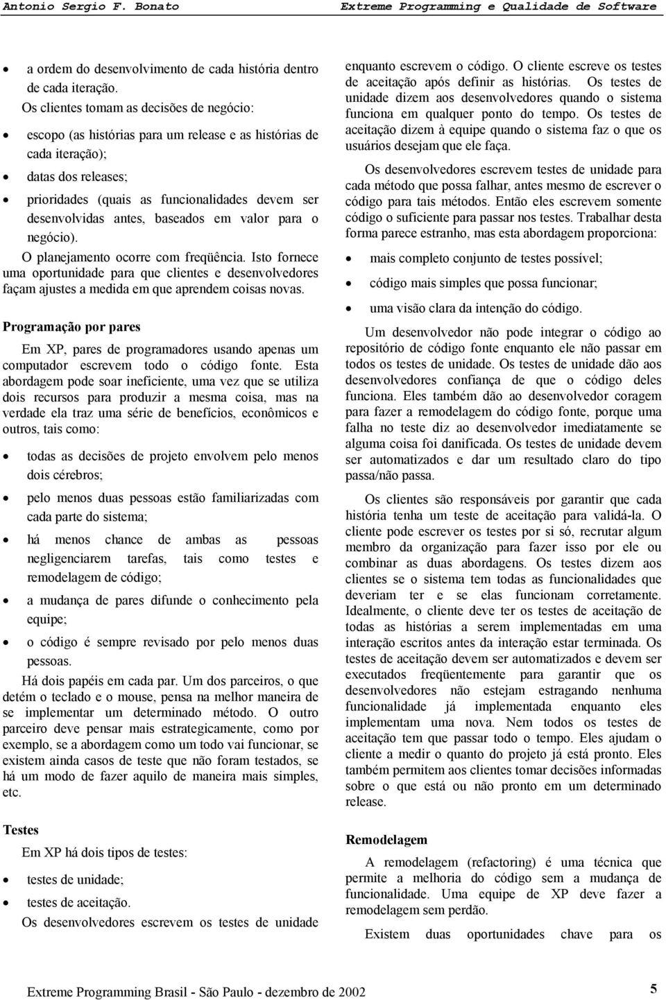 antes, baseados em valor para o negócio). O planejamento ocorre com freqüência. Isto fornece uma oportunidade para que clientes e desenvolvedores façam ajustes a medida em que aprendem coisas novas.