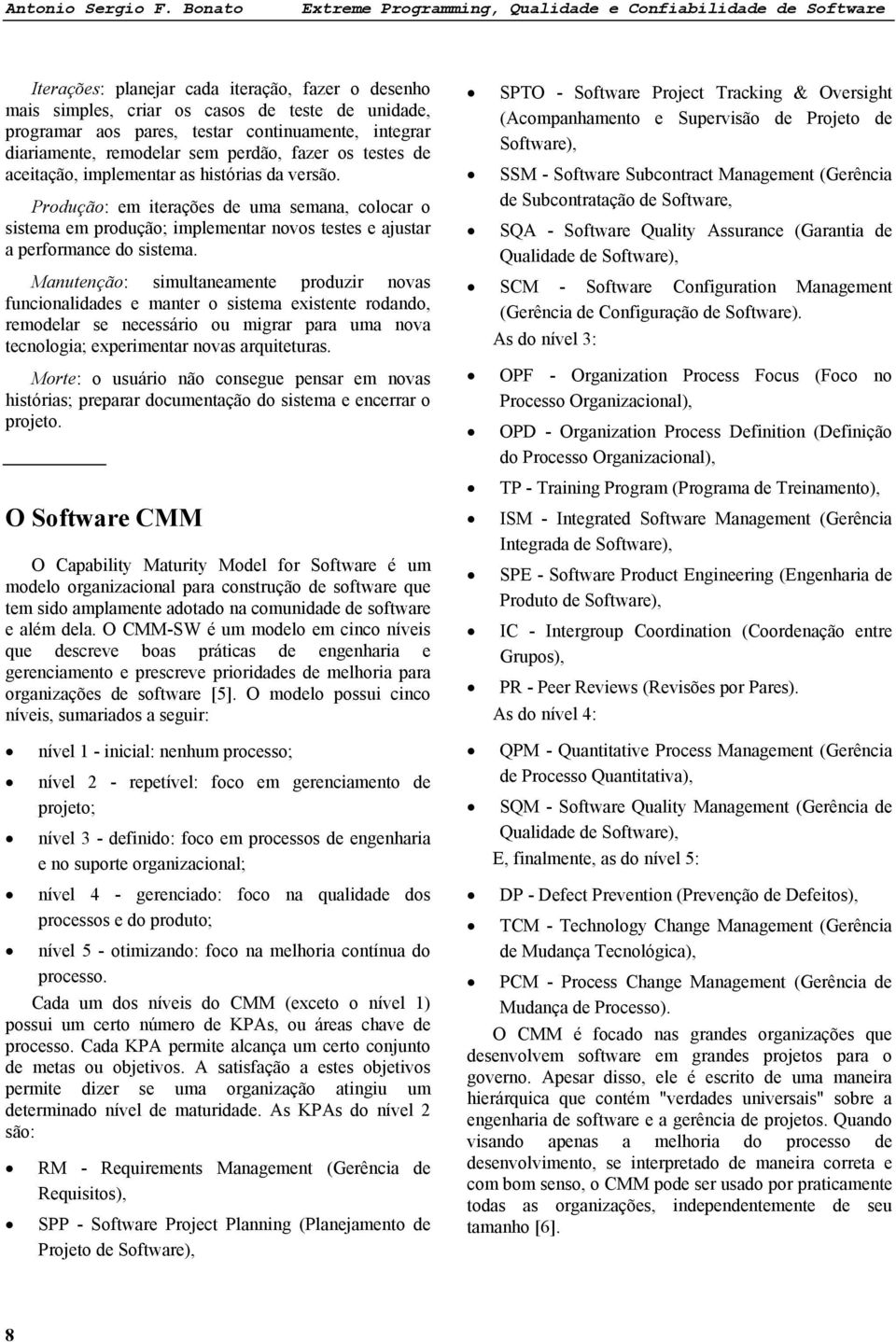 Produção: em iterações de uma semana, colocar o sistema em produção; implementar novos testes e ajustar a performance do sistema.