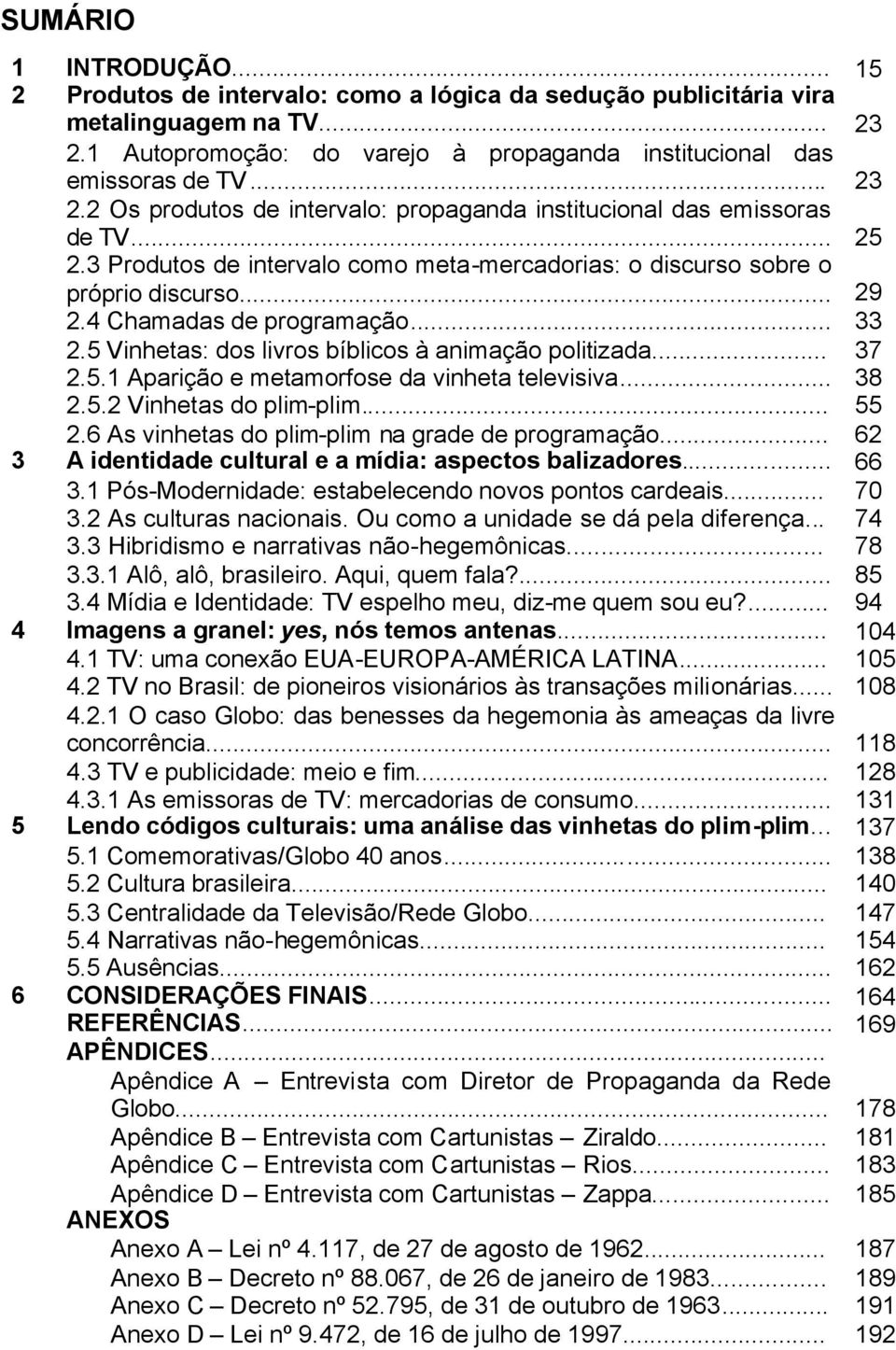 4 Chamadas de programação... 33 2.5 Vinhetas: dos livros bíblicos à animação politizada... 37 2.5.1 Aparição e metamorfose da vinheta televisiva... 38 2.5.2 Vinhetas do plim-plim... 55 2.