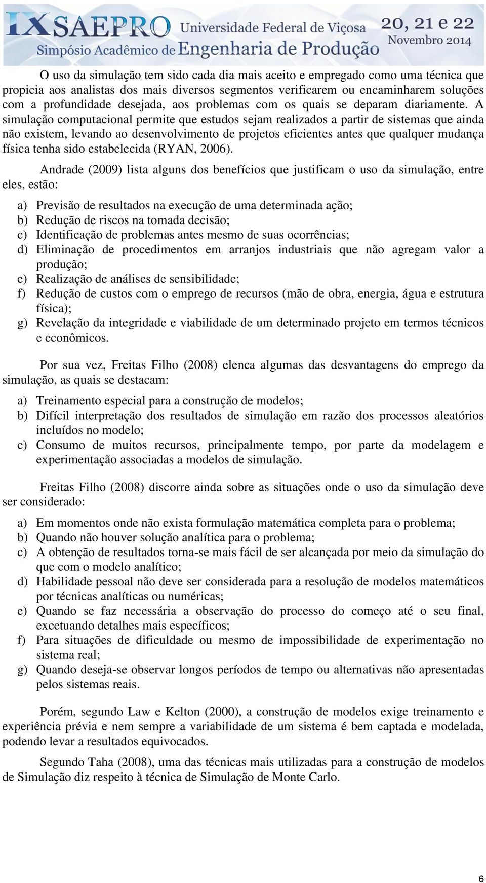 A simulação computacional permite que estudos sejam realizados a partir de sistemas que ainda não existem, levando ao desenvolvimento de projetos eficientes antes que qualquer mudança física tenha