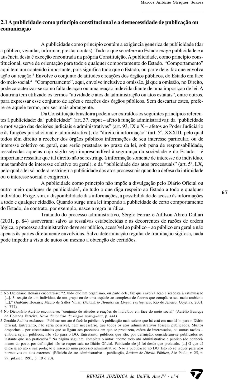 informar, prestar contas). Tudo o que se refere ao Estado exige publicidade e a ausência desta é exceção encontrada na própria Constituição.