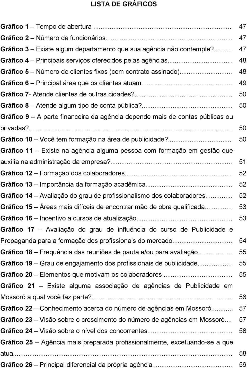 .. 49 Gráfico 7- Atende clientes de outras cidades?... 50 Gráfico 8 Atende algum tipo de conta pública?... 50 Gráfico 9 A parte financeira da agência depende mais de contas públicas ou privadas?