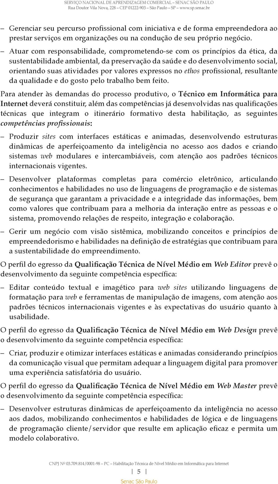 expressos no ethos profissional, resultante da qualidade e do gosto pelo trabalho bem feito.