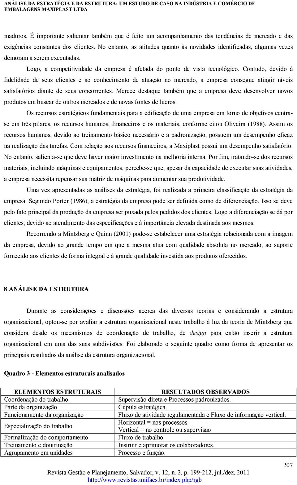 Contudo, devido à fidelidade de seus clientes e ao conhecimento de atuação no mercado, a empresa consegue atingir níveis satisfatórios diante de seus concorrentes.