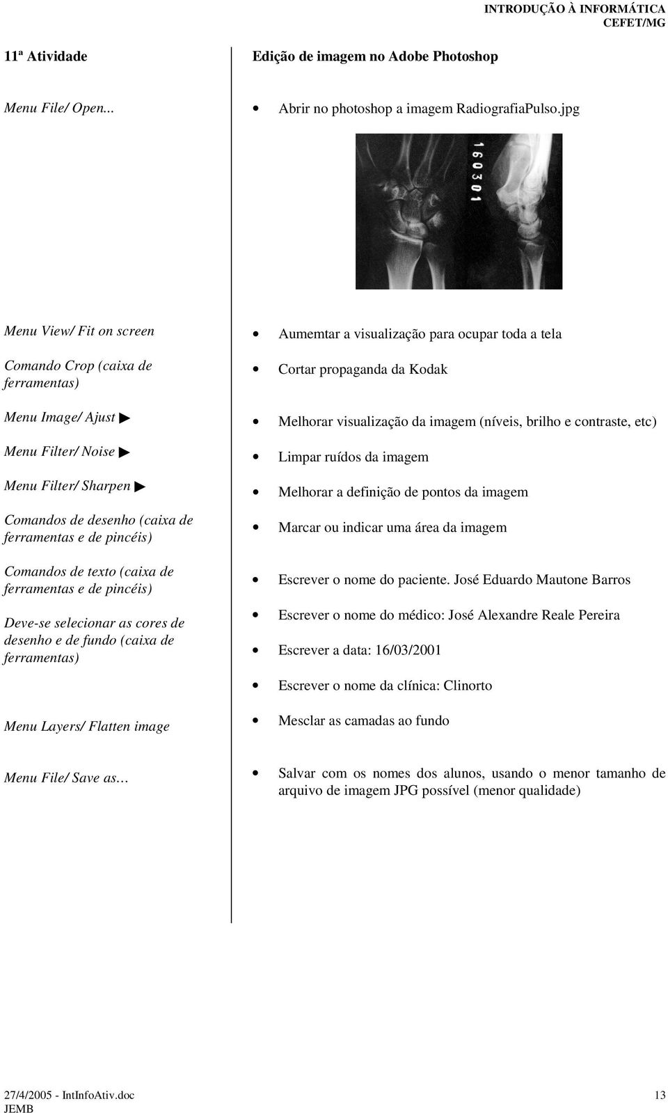 (caixa de ferramentas e de pincéis) Deve-se selecionar as cores de desenho e de fundo (caixa de ferramentas) Menu Layers/ Flatten image Aumemtar a visualização para ocupar toda a tela Cortar