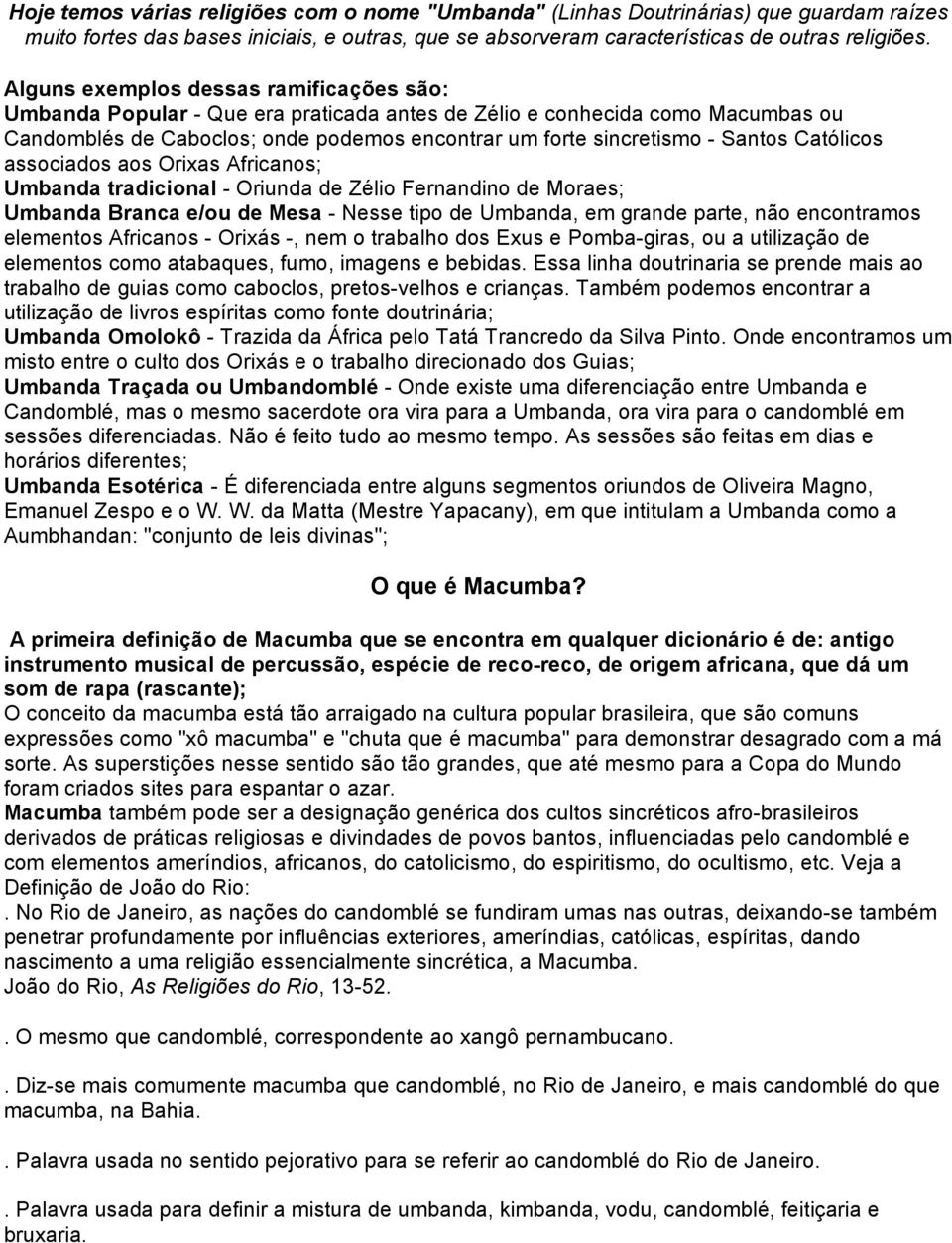 Católicos associados aos Orixas Africanos; Umbanda tradicional - Oriunda de Zélio Fernandino de Moraes; Umbanda Branca e/ou de Mesa - Nesse tipo de Umbanda, em grande parte, não encontramos elementos