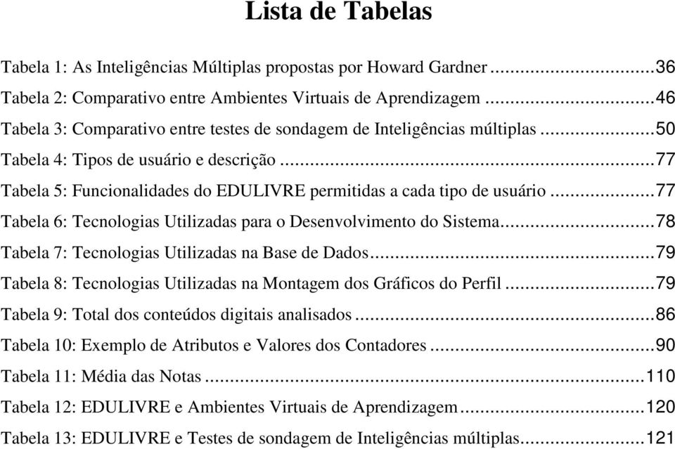 ..77 Tabela 6: Tecnologias Utilizadas para o Desenvolvimento do Sistema...78 Tabela 7: Tecnologias Utilizadas na Base de Dados...79 Tabela 8: Tecnologias Utilizadas na Montagem dos Gráficos do Perfil.