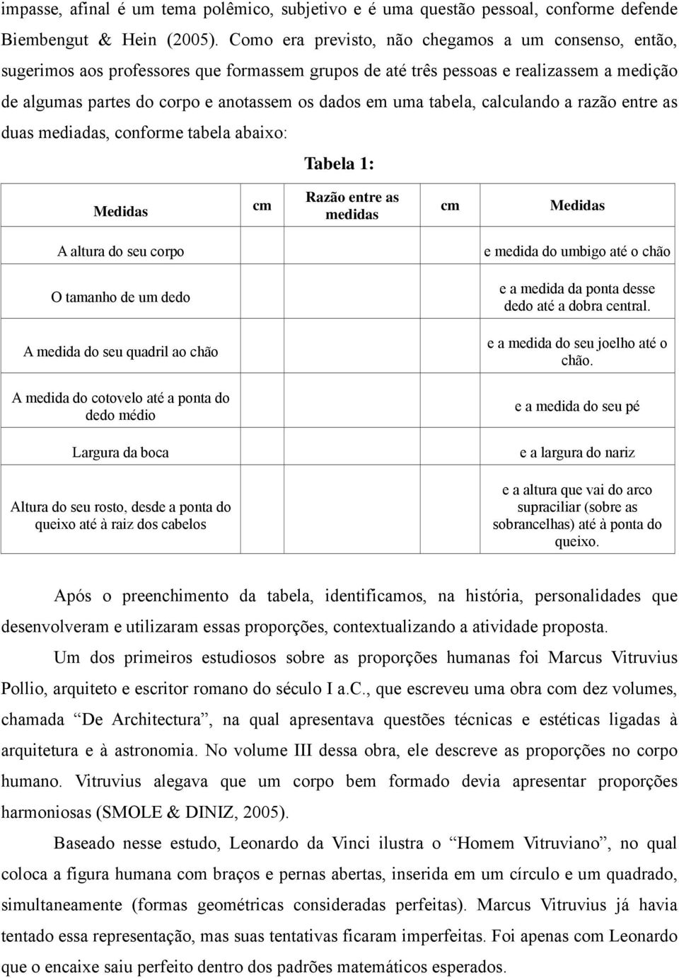 tabela, calculando a razão entre as duas mediadas, conforme tabela abaixo: Tabela 1: Medidas cm Razão entre as medidas cm Medidas A altura do seu corpo e medida do umbigo até o chão O tamanho de um